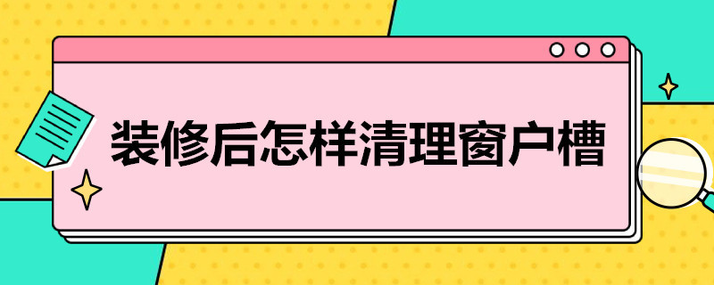 装修后怎样清理窗户槽 装修后怎样清理窗户槽灰