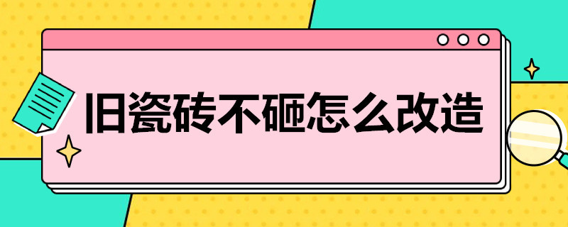 旧瓷砖不砸怎么改造（旧瓷砖不砸怎么改造砖地面如何翻新）