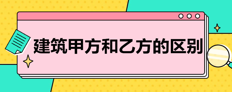 建筑甲方和乙方的区别（建筑什么是甲方什么是乙方）