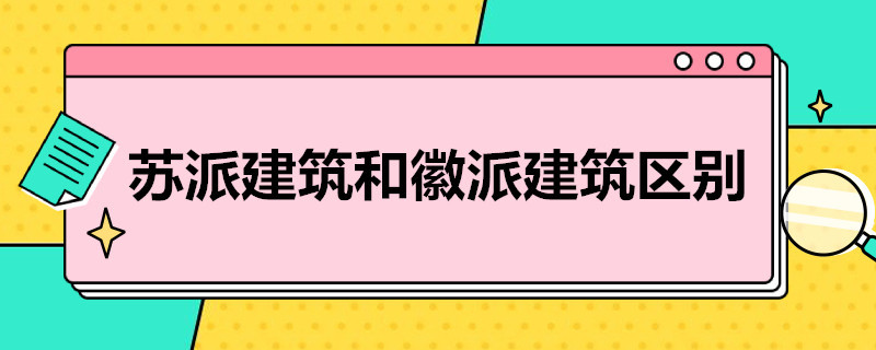 苏派建筑和徽派建筑区别（苏州建筑风格和徽派区别）