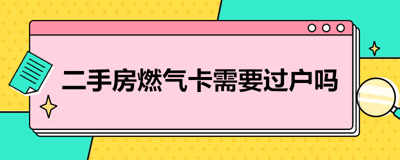 二手房燃气卡需要过户吗（二手房燃气怎么过户）