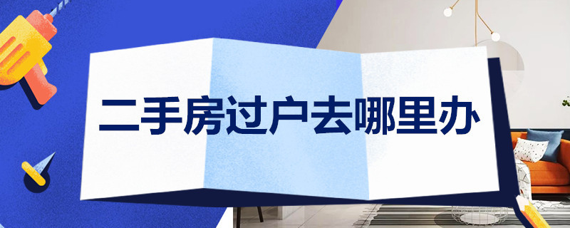 二手房过户去哪里办 二手房子过户去哪里办手续