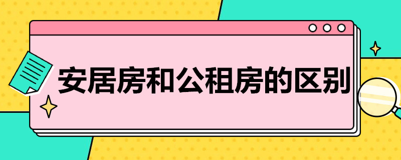 安居房和公租房的区别（安居房和公租房的区别）