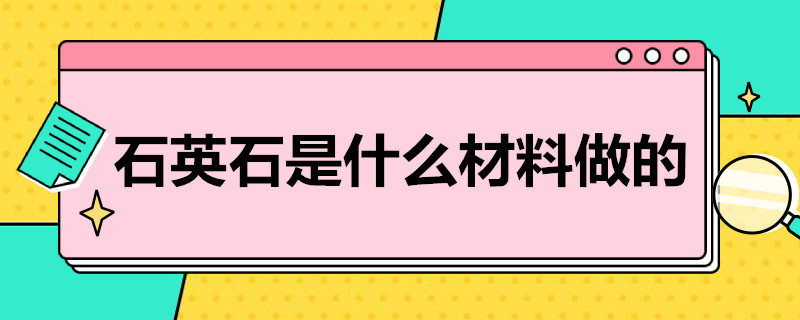 石英石是什么材料做的（石英石是什么材料做的有毒吗）