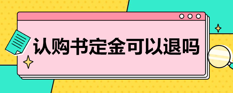 认购书定金可以退吗 买房交了定金签了认购书能退吗