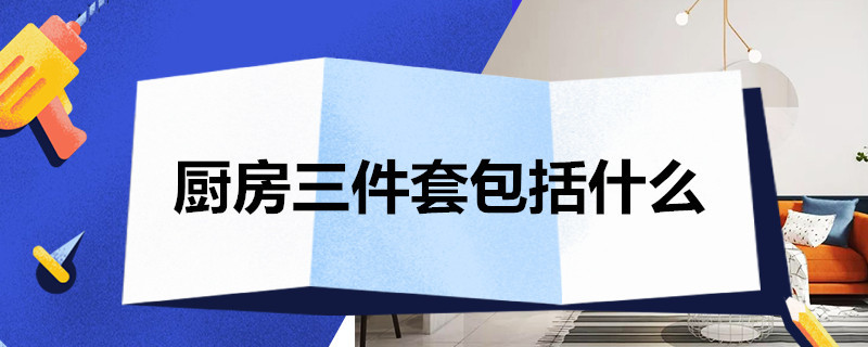 厨房三件套包括什么 厨房三件套分别是什么