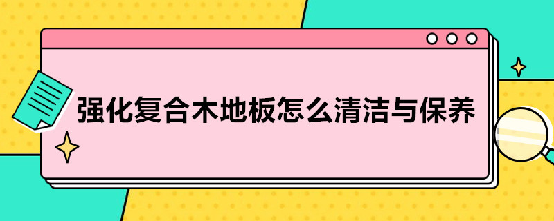 强化复合木地板怎么清洁与保养（强化复合地板怎么保养清治）