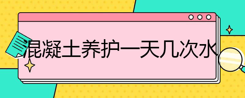 混凝土养护*几次水（混凝土养护要多久撒一次水）