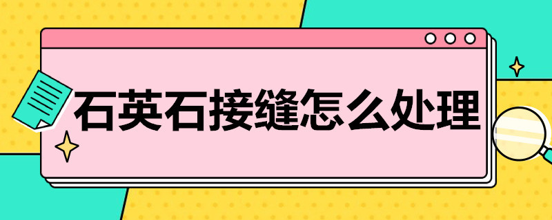 石英石接缝怎么处理 石英石接缝怎么处理看不出来