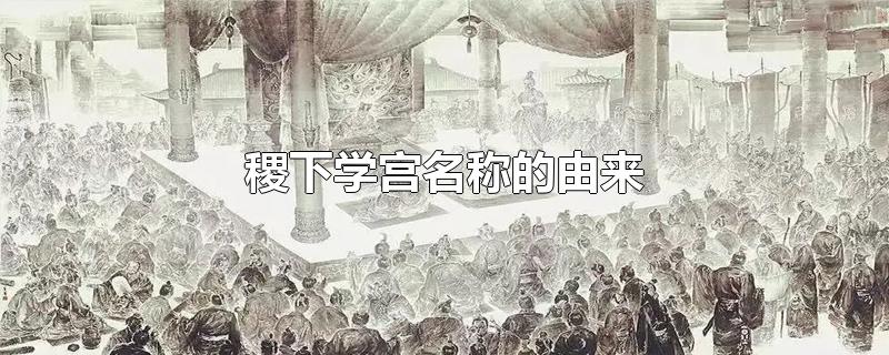 稷下学宫名称的由来（稷下学宫的含义）