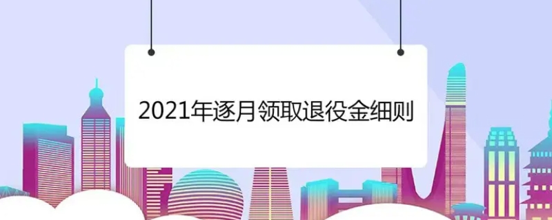 2021年逐月领取退役金细则内容有哪些（2021年逐月领取退役金会来吗）