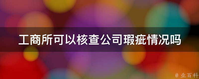 工商所可以核查公司瑕疵情况吗 工商所可以核查公司瑕疵情况吗