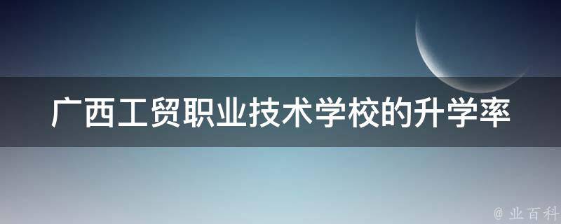 广西工贸职业技术学校的升学率 广西工贸职业技术学校高中部