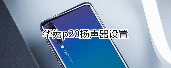 华为p20扬声器设置