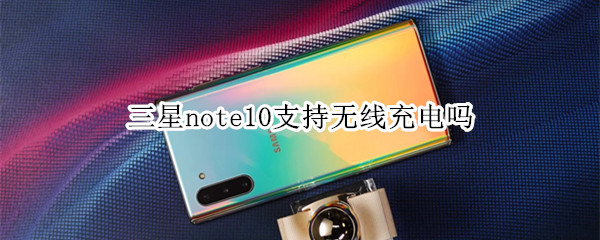 三星note10支持无线充电吗