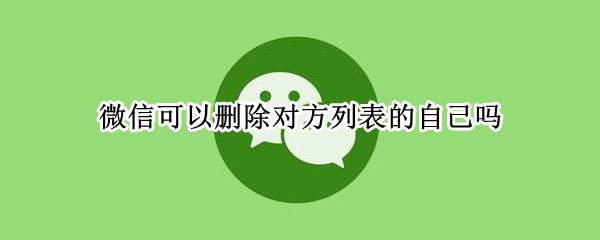 微信可以删除对方列表的自己吗（微信怎么删除对方列表的自己）