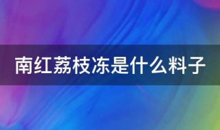 南红荔枝冻是什么料子 南红荔枝冻的介绍