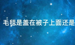 毛毯是盖在被子上面还是下面（毛毯是盖在被子上面还是下面比较保暖）