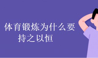 体育锻炼为什么要持之以恒（体育锻炼为什么要持之以恒呢）