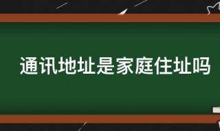 通讯地址是家庭住址吗 通讯地址跟家庭住址一样吗