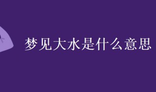 梦见大水是什么意思 梦见大水是什么意思有什么预兆解梦