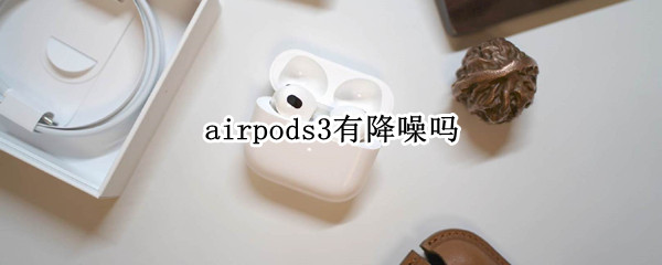 airpods3有降噪吗（airpods3降噪好吗）