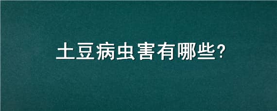 土豆病虫害有哪些 土豆病虫害有哪些危害