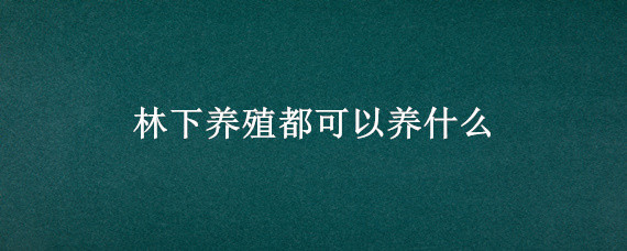 林下养殖都可以养什么 林下养殖概念