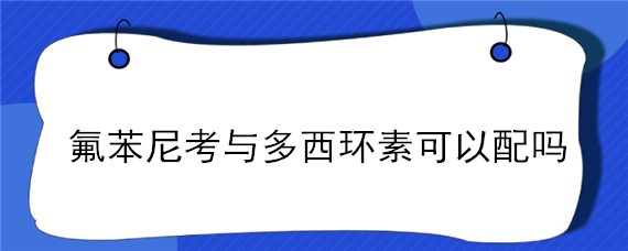 氟苯尼考与多西环素可以配吗（氟苯尼考配多西环素?）