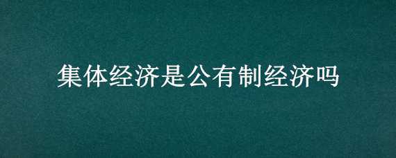 集体经济是公有制经济吗（集体经济属于公有制吗）