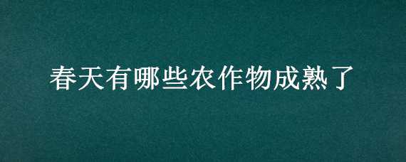 春天有哪些农作物成熟了 春天有哪些农作物成熟了