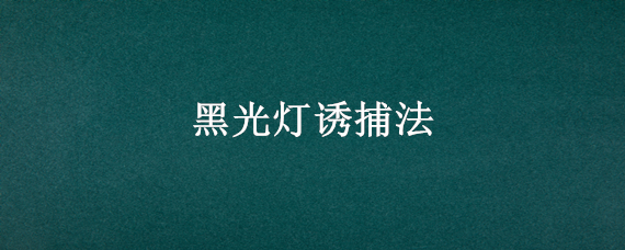 黑光灯诱捕法 黑光灯诱捕法是趋光性还是避光性