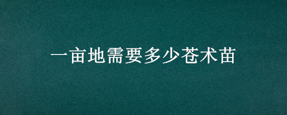 一亩地需要多少苍术苗 一斤苍术种子几亩地