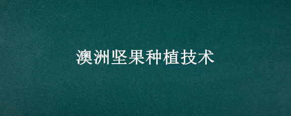 澳洲坚果种植技术（澳洲坚果种植技术要点）