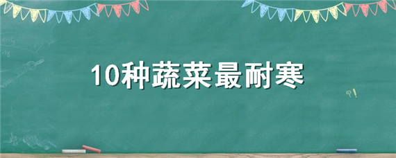 10种蔬菜最耐寒（冬季耐寒耐旱的蔬菜有哪几种）