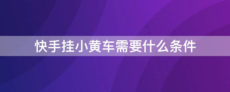 快手挂小黄车需要什么条件