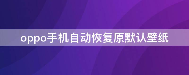 oppo手机自动恢复原默认壁纸