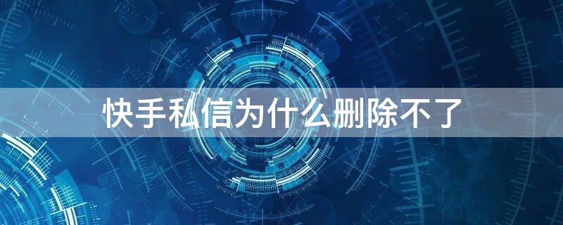 快手私信为什么删除不了