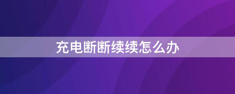 充电断断续续怎么办