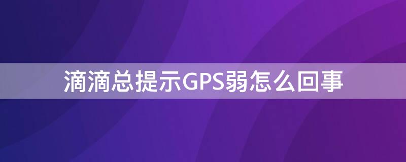 滴滴总提示GPS弱怎么回事