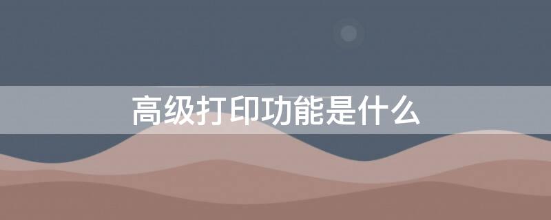 高级打印功能是什么