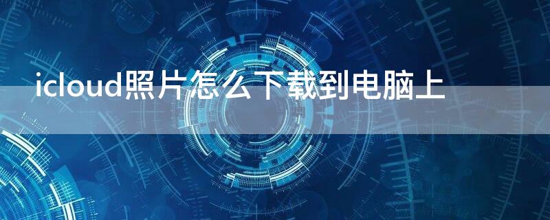 icloud照片怎么下载到电脑上