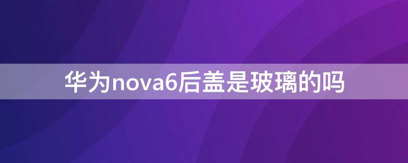 华为nova6后盖是玻璃的吗