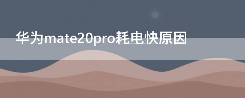 华为mate20pro耗电快原因 华为mate20pro费电怎么回事?