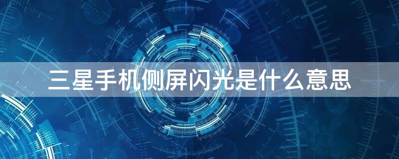 三星手机侧屏闪光是什么意思 三星侧屏幕闪光是什么