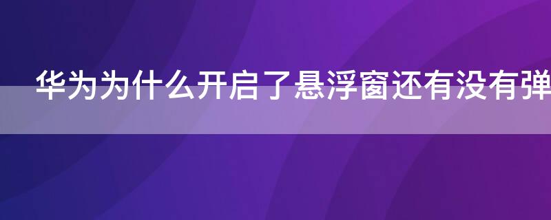 华为为什么开启了悬浮窗还有没有弹出信息