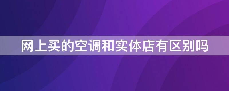 网上买的空调和实体店有区别吗（网上买的空调和实体店的一样吗）