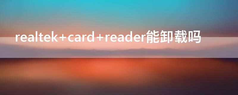 realtek card reader能卸载吗