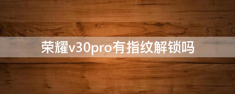 荣耀v30pro有指纹解锁吗 荣耀v30pro有指纹解锁吗?