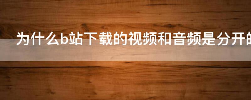 为什么b站下载的视频和音频是分开的（b站视频下载音频和视频是分开的）